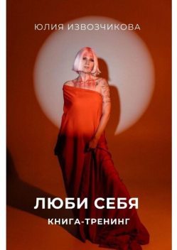 Люби себя. Книга-тренинг, Юлия Извозчикова