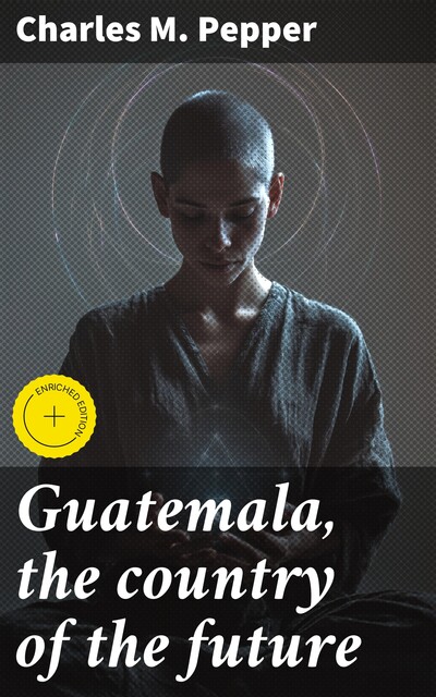 Guatemala, the country of the future, Charles M. Pepper