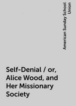 Self-Denial / or, Alice Wood, and Her Missionary Society, American Sunday School Union