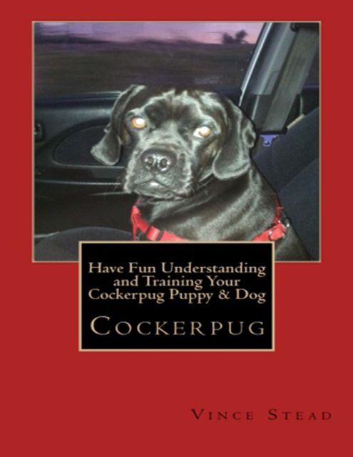 Cockerpug: Have Fun Understanding and Training Your Cockerpug Puppy & Dog, Vince Stead