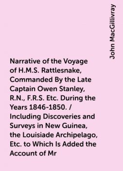 Narrative of the Voyage of H.M.S. Rattlesnake, Commanded By the Late Captain Owen Stanley, R.N., F.R.S. Etc. During the Years 1846-1850. / Including Discoveries and Surveys in New Guinea, the Louisiade Archipelago, Etc. to Which Is Added the Account of Mr, John MacGillivray