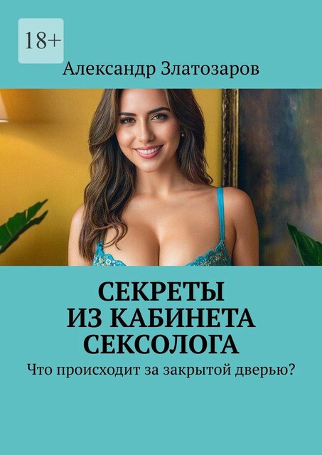 Секреты из кабинета сексолога. Что происходит за закрытой дверью, Александр Златозаров