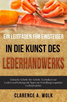 Ein Leitfaden für Einsteiger in die Kunst des Lederhandwerks, Clarence A. Wolk