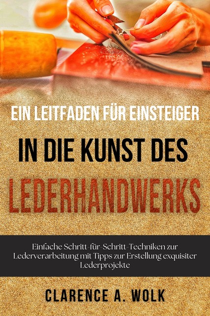 Ein Leitfaden für Einsteiger in die Kunst des Lederhandwerks, Clarence A. Wolk