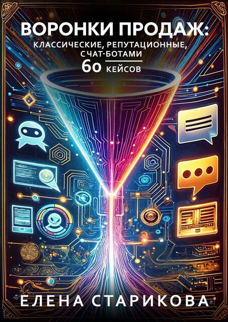 Воронки продаж: классические, репутационные, с чат-ботами. 60 кейсов, Елена Старикова