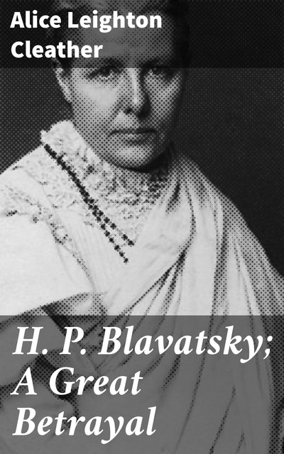H. P. Blavatsky; A Great Betrayal, Alice Leighton Cleather