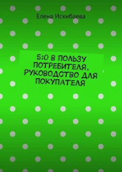 5:0 в пользу потребителя. Руководство для покупателя, Елена Искибаева