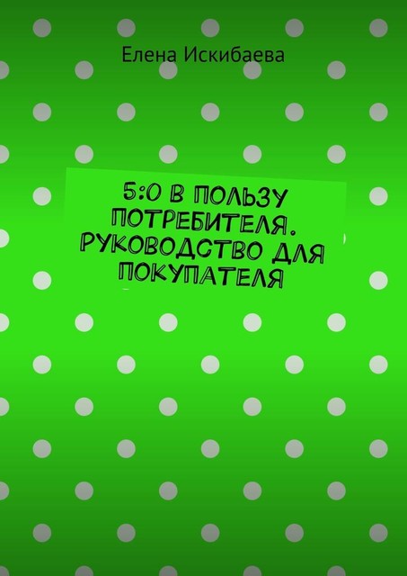 5:0 в пользу потребителя. Руководство для покупателя, Елена Искибаева