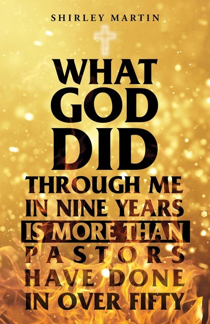 What God Did Through Me in Nine Years Is More than Pastors Have Done in Over Fifty, Shirley Martin
