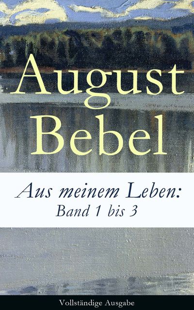 Aus meinem Leben: Band 1 bis 3 - Vollständige Ausgabe, August Bebel