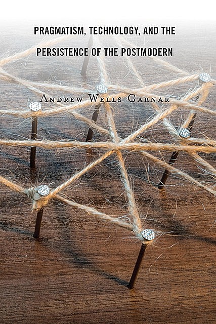 Pragmatism, Technology, and the Persistence of the Postmodern, Andrew Wells Garnar