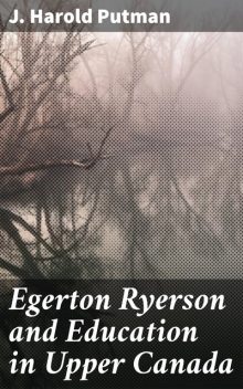 Egerton Ryerson and Education in Upper Canada, J. Harold Putman