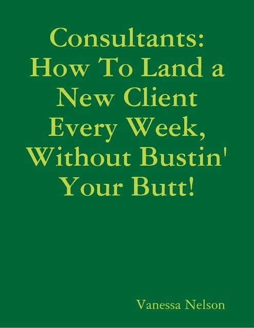 Consultants: How to Land a New Client Every Week, Without Bustin' Your Butt!, Vanessa Nelson