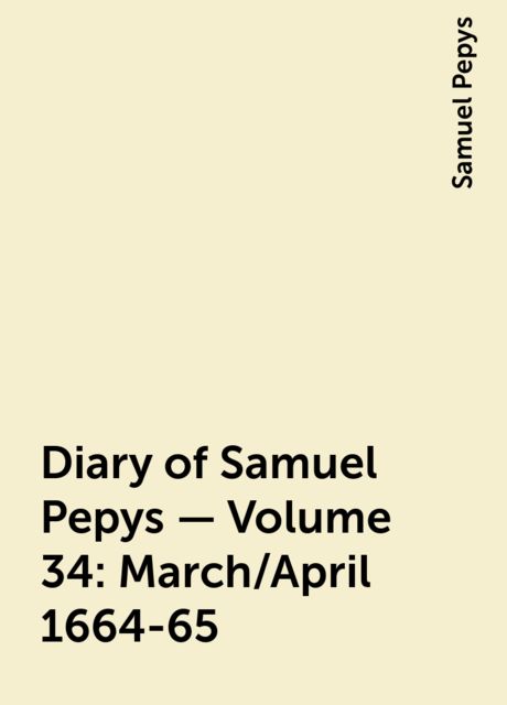 Diary of Samuel Pepys — Volume 34: March/April 1664-65, Samuel Pepys
