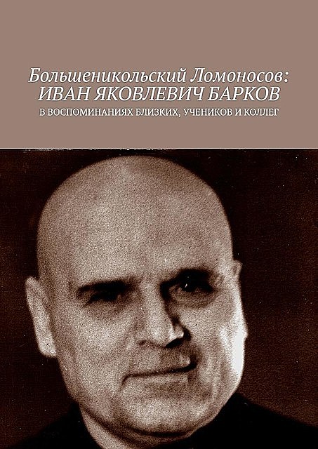 Большеникольский Ломоносов: Иван Яковлевич Барков. В воспоминаниях близких, учеников и коллег, Сиротина О.Н., Чумовицкий А.И.