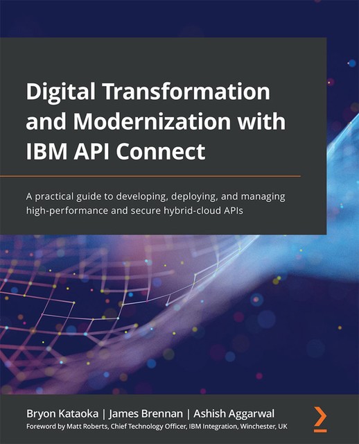 Digital Transformation and Modernization with IBM API Connect, Ashish Aggarwal, Bryon Kataoka, James Brennan