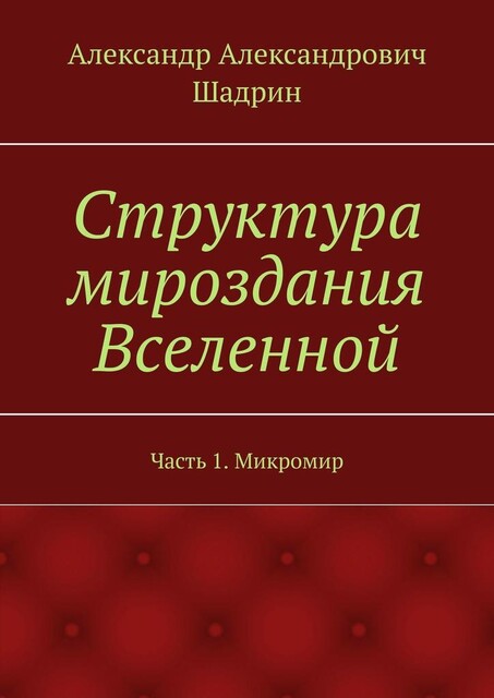Структура мироздания Вселенной. Часть 1. Микромир, Александр Шадрин