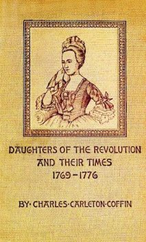 Daughters of the Revolution and Their Times / 1769 - 1776 A Historical Romance, Charles Carleton Coffin