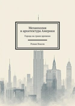 Меланхолия и архитектура Америки. Города на грани времени, Роман Власов