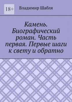 Камень. Биографический роман. Часть первая. Первые шаги к свету и обратно, Владимир Шабля