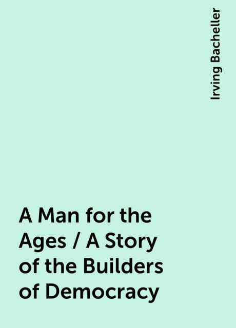 A Man for the Ages / A Story of the Builders of Democracy, Irving Bacheller