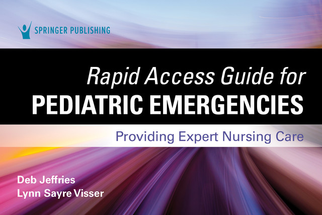 Rapid Access Guide for Pediatric Emergencies, MSN, RN, CEN, CPEN, FAEN, Lynn Sayre Visser, PHN, Deb Jeffries, MSN-Ed., TCRN