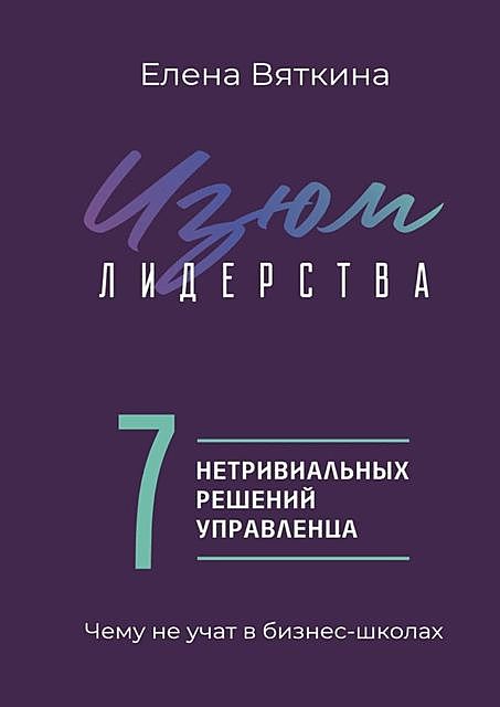 Изюм лидерства. 7 нетривиальных решений управленца, Елена Вяткина