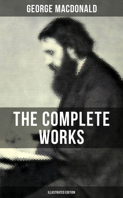 The Complete Works of George MacDonald (Illustrated Edition), George MacDonald