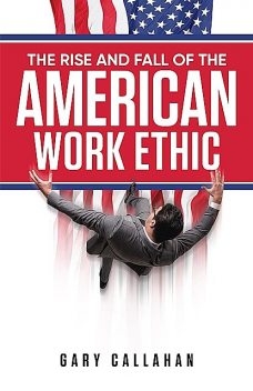 The Rise and Fall of the American Work Ethic, Gary Callahan