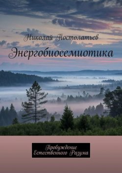 Энергобиосемиотика. Пробуждение Естественного Разума, Николай Постолатьев