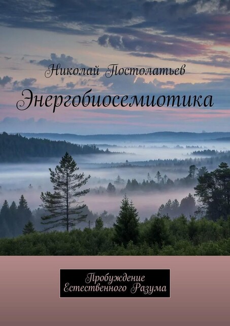 Энергобиосемиотика. Пробуждение Естественного Разума, Николай Постолатьев
