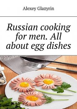 Russian cooking for men. All about egg dishes, Alexey Glazyrin