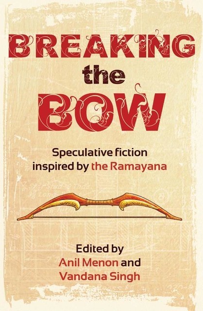 Breaking the Bow: Speculative Fiction Inspired by the Ramayana, Vandana Singh, Edited by Anil Menon