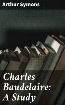 Charles Baudelaire: A Study, Arthur Symons