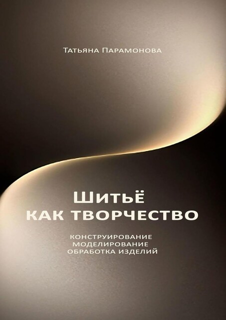 Шитье как творчество. Конструирование, моделирование, обработка изделий, Татьяна Парамонова