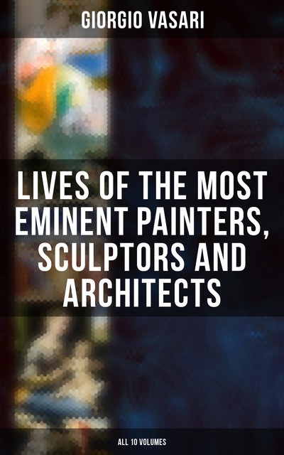 Lives of the Most Eminent Painters, Sculptors and Architects – All 10 Volumes, Giorgio Vasari