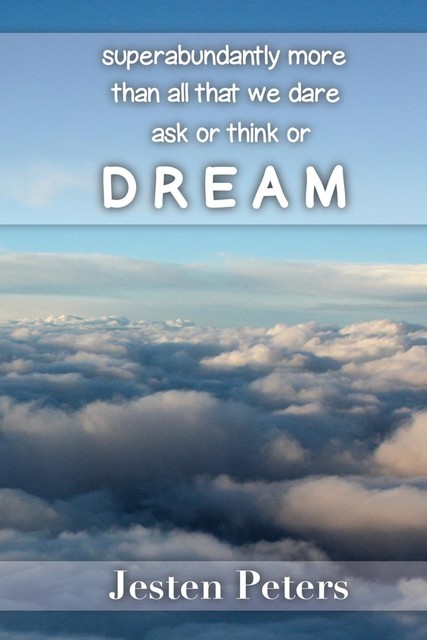 Superabundantly More Than All That We Dare Ask or Think or DREAM, Jesten Peters