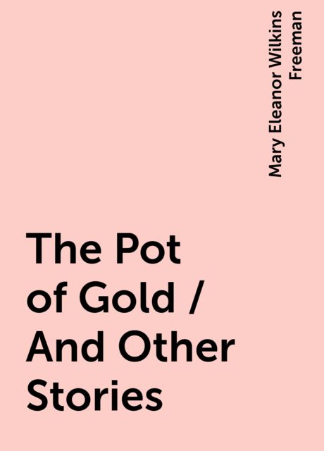 The Pot of Gold / And Other Stories, Mary Eleanor Wilkins Freeman