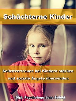 Schüchterne Kinder – Selbstvertrauen bei Kindern stärken und soziale Ängste überwinden, Dipl. Psychologe Jens Seidel