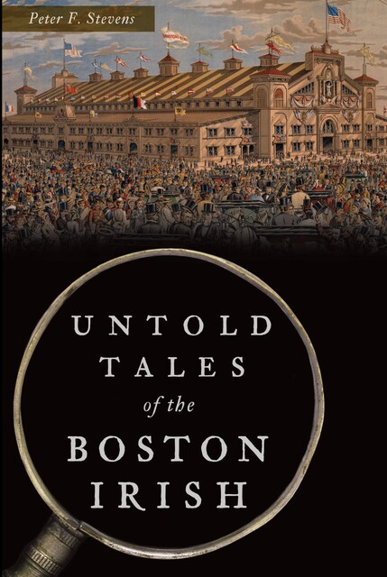 Untold Tales of the Boston Irish, Peter F.Stevens