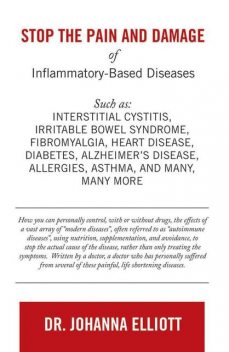 Stop the Pain and Damage of Inflammatory Based Diseases: Such As: Interstitial Cystitis, Irritable Bowel Syndrome, Fibromyalgia, Heart Disease, Diabetes, Alzheimer’s Disease, Allergies, Asthma, and Many, Many More, Johanna Elliott