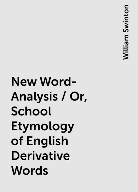 New Word-Analysis / Or, School Etymology of English Derivative Words, William Swinton
