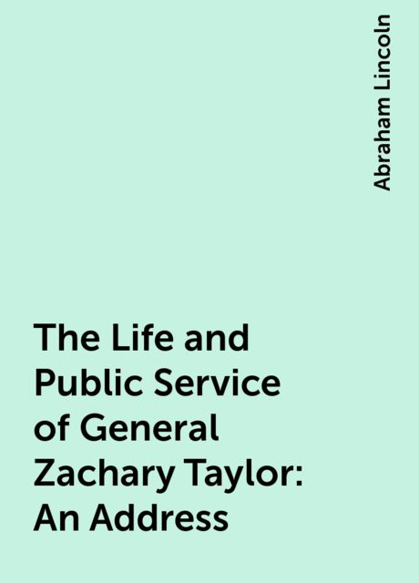 The Life and Public Service of General Zachary Taylor: An Address, Abraham Lincoln