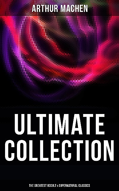 Arthur Machen – Ultimate Collection: The Greatest Occult & Supernatural Classics, Arthur Machen
