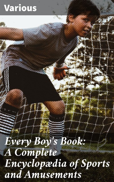 Every Boy's Book: A Complete Encyclopædia of Sports and Amusements, Various