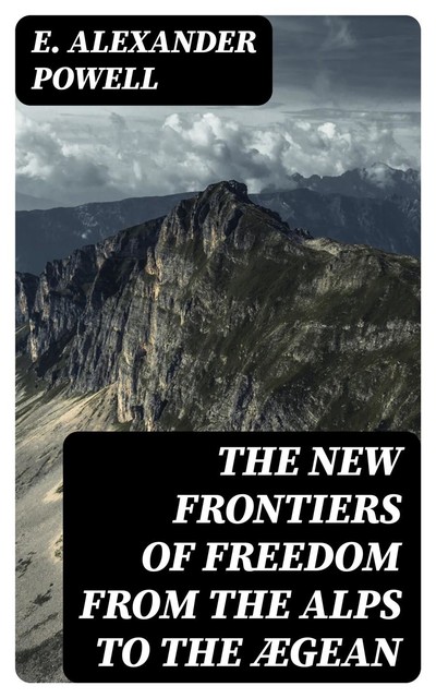 The New Frontiers of Freedom from the Alps to the Ægean, E.Alexander Powell