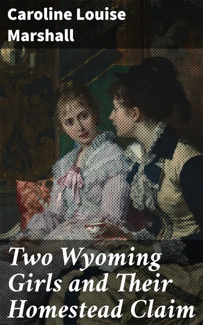 Two Wyoming Girls and Their Homestead Claim / A Story for Girls, Carrie L.Marshall