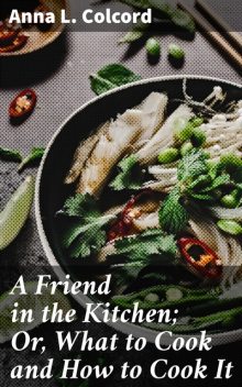 A Friend in the Kitchen; Or, What to Cook and How to Cook It, Anna L. Colcord