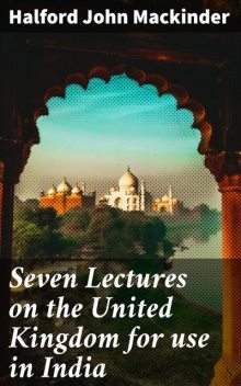 Seven Lectures on the United Kingdom for use in India, Halford John Mackinder