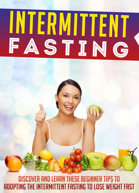 Intermittent Fasting: Discover And Learn These Beginner Tips To Adopting The Intermittent Fasting To Lose Weight FAST, Old Natural Ways